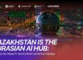 Kazakhstan is the Eurasian AI Hub: Қазақстан жаңа AI-экожүйесін қалыптастырады